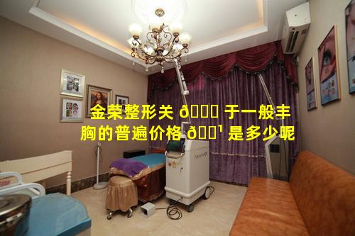 金荣整形关 🐘 于一般丰胸的普遍价格 🌹 是多少呢